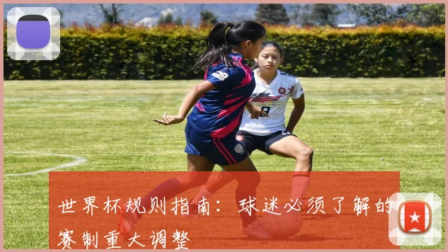 世界杯规则指南：球迷必须了解的赛制重大调整