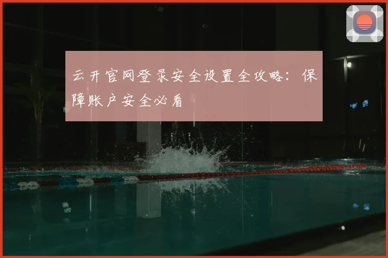 云开官网登录安全设置全攻略：保障账户安全必看