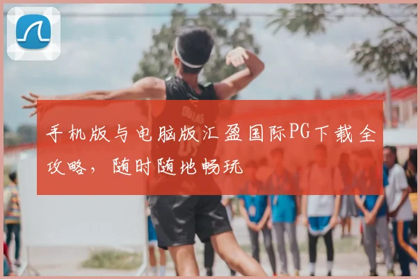 手机版与电脑版汇盈国际PG下载全攻略，随时随地畅玩