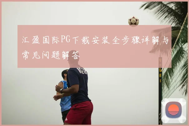 汇盈国际PG下载安装全步骤详解与常见问题解答