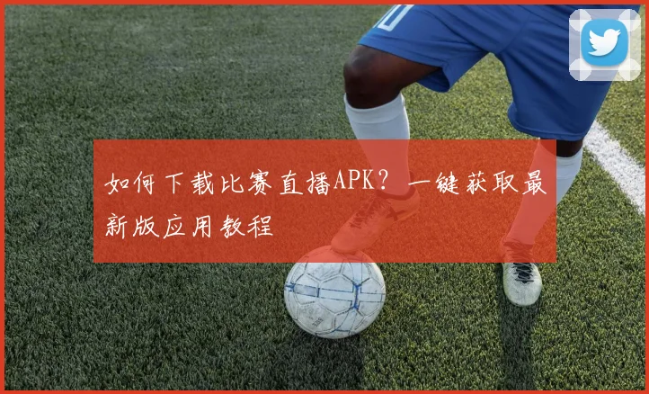如何下载比赛直播APK？一键获取最新版应用教程