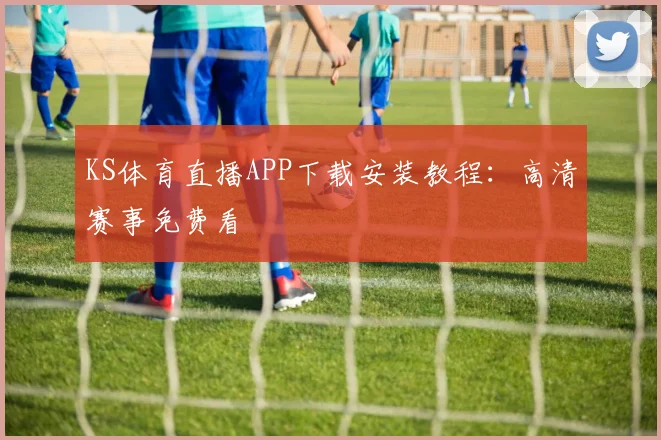 KS体育直播APP下载安装教程：高清赛事免费看