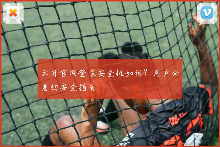 云开官网登录安全性如何？用户必看的安全指南