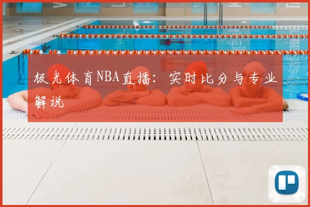 极光体育NBA直播：实时比分与专业解说