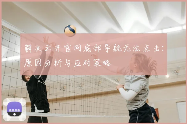 解决云开官网底部导航无法点击：原因分析与应对策略