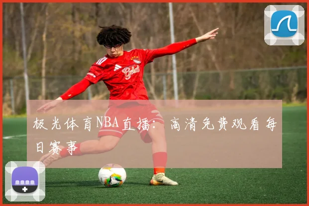 极光体育NBA直播：高清免费观看每日赛事
