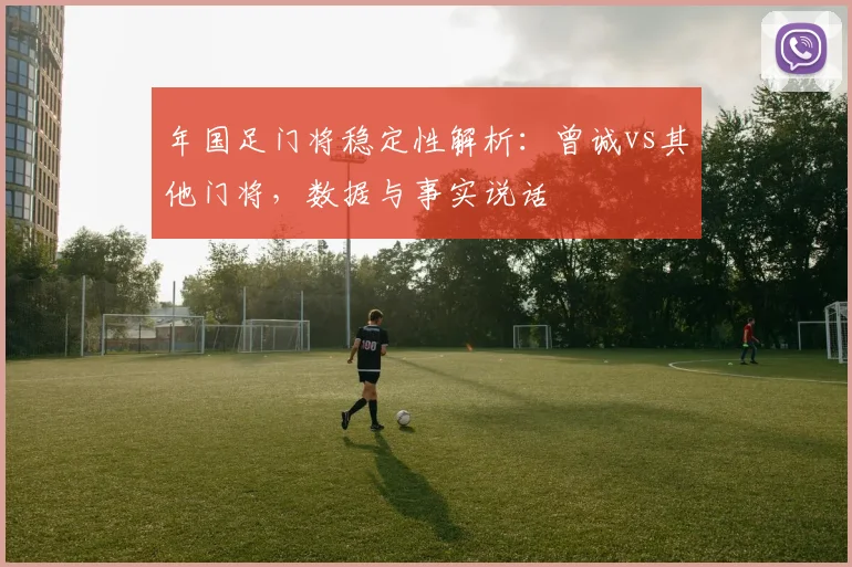 年国足门将稳定性解析：曾诚vs其他门将，数据与事实说话