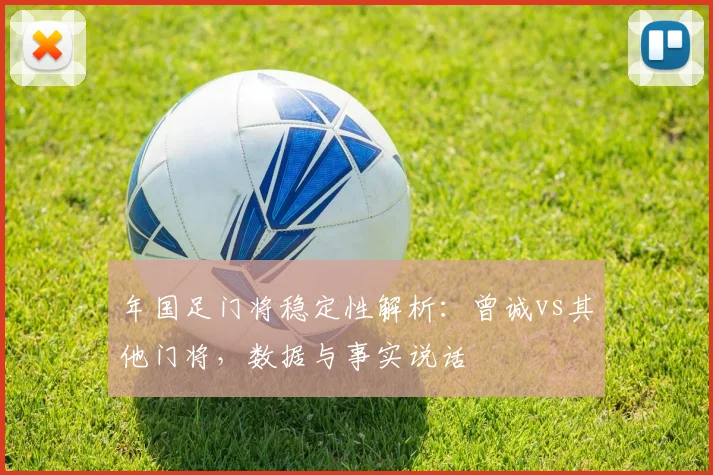年国足门将稳定性解析：曾诚vs其他门将，数据与事实说话