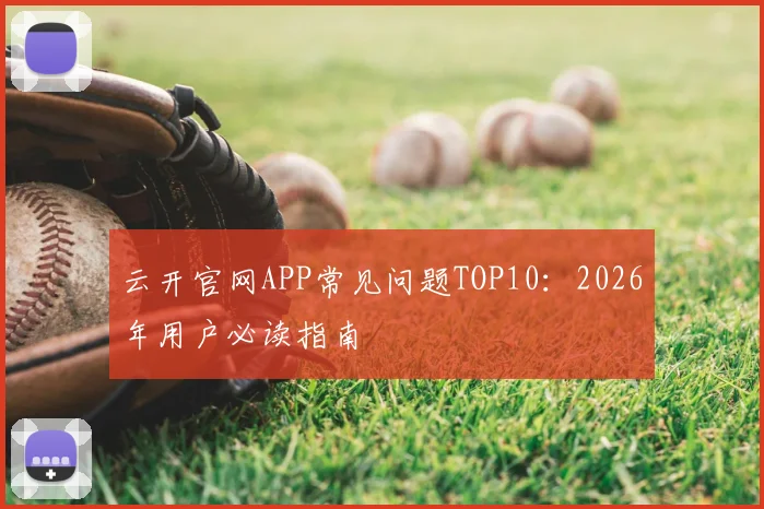 云开官网APP常见问题TOP10：2026年用户必读指南