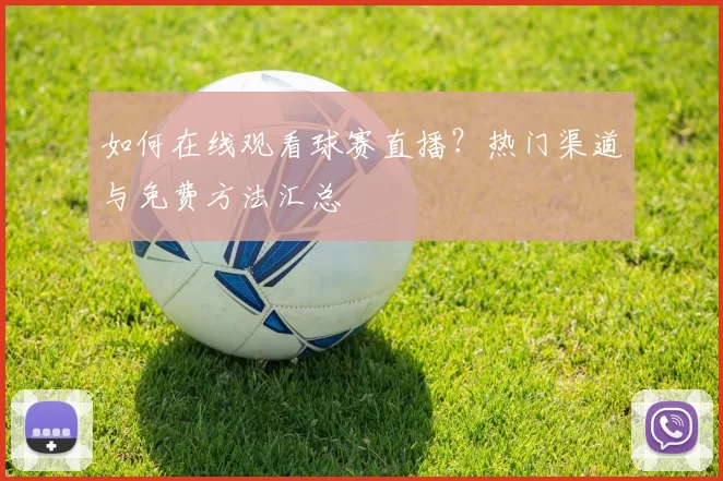 如何在线观看球赛直播？热门渠道与免费方法汇总