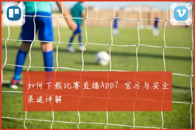 如何下载比赛直播App？官方与安全渠道详解
