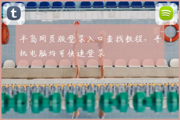 半岛网页版登录入口查找教程，手机电脑均可快速登录