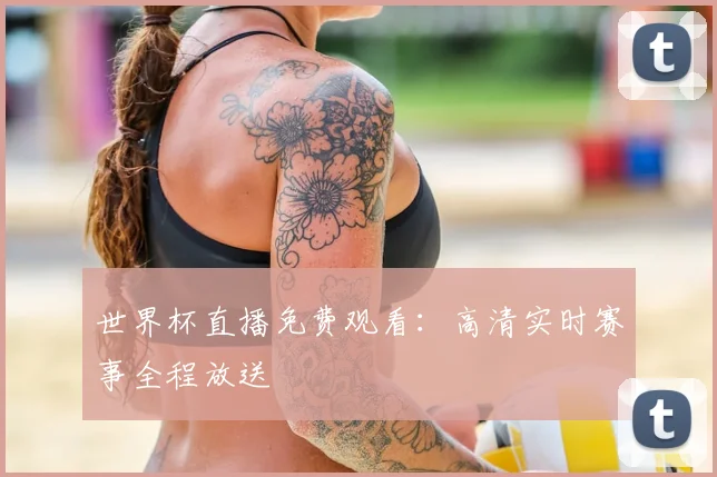 世界杯直播免费观看：高清实时赛事全程放送