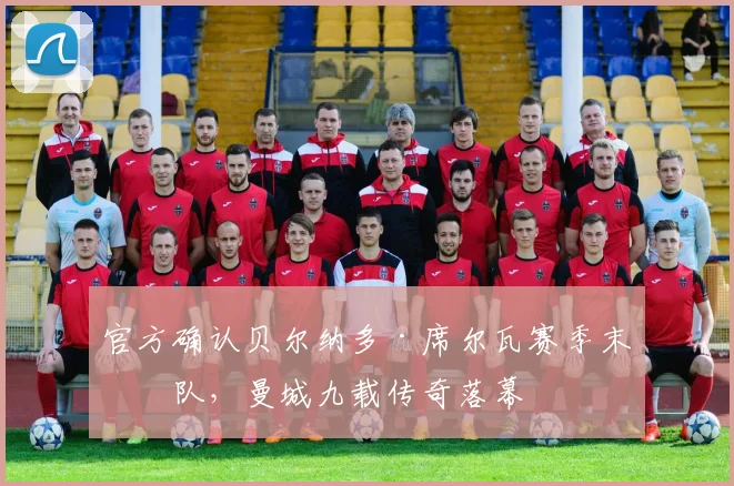 官方确认贝尔纳多·席尔瓦赛季末离队，曼城九载传奇落幕