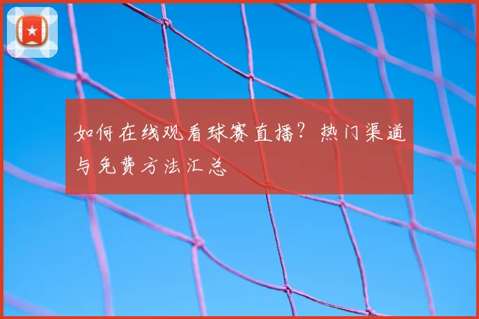 如何在线观看球赛直播？热门渠道与免费方法汇总