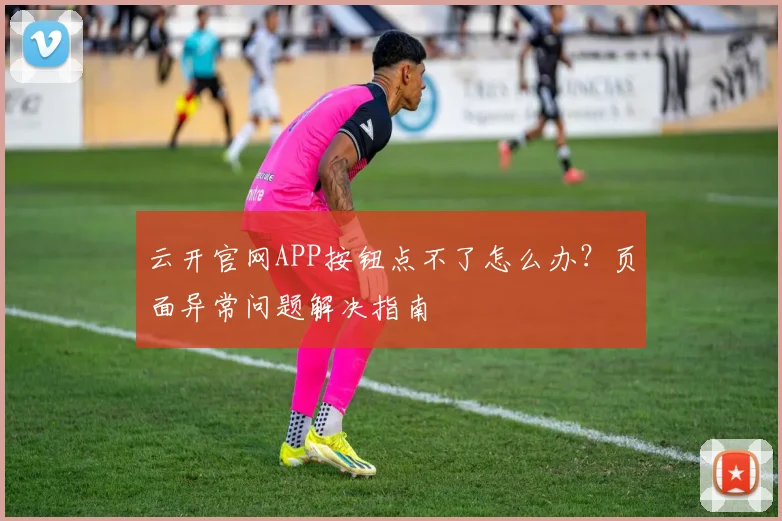 云开官网APP按钮点不了怎么办？页面异常问题解决指南