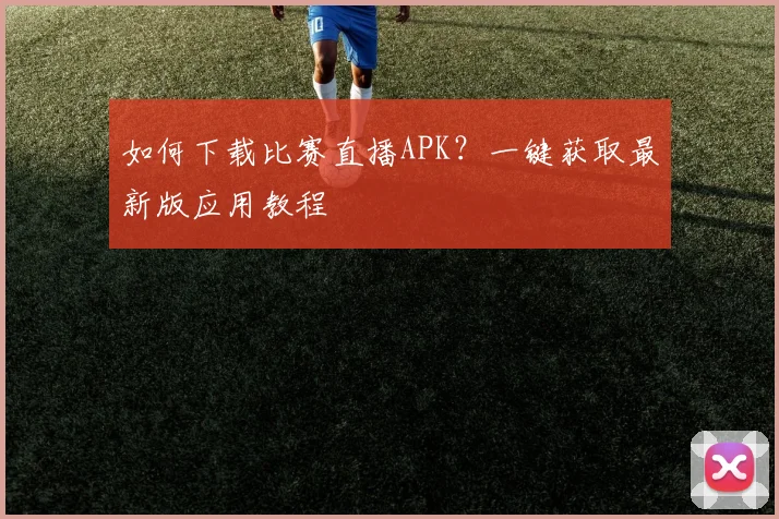 如何下载比赛直播APK？一键获取最新版应用教程