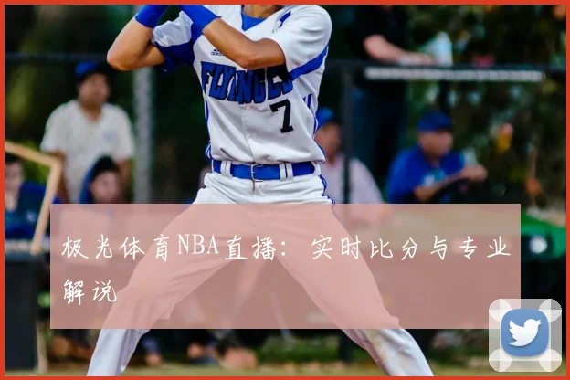 极光体育NBA直播：实时比分与专业解说
