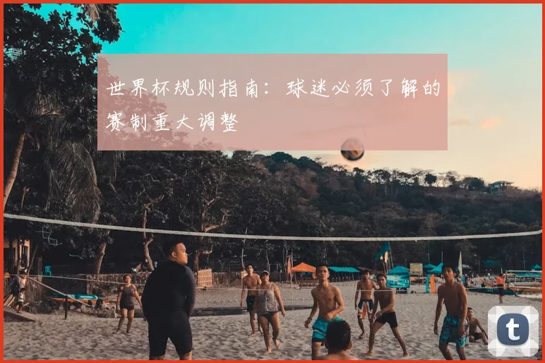 世界杯规则指南：球迷必须了解的赛制重大调整