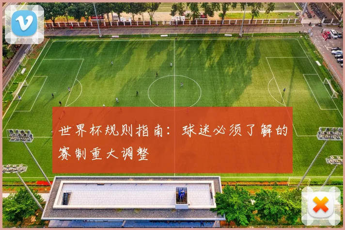 世界杯规则指南：球迷必须了解的赛制重大调整