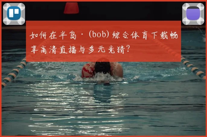 如何在半岛·(bob)综合体育下载畅享高清直播与多元竞猜？