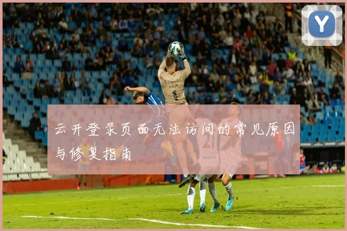 云开登录页面无法访问的常见原因与修复指南