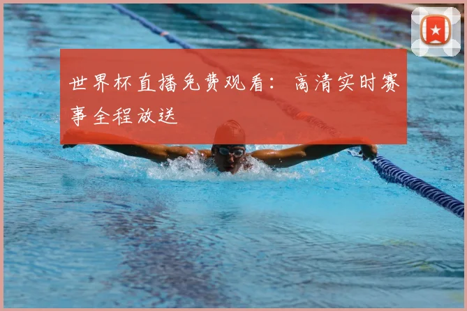 世界杯直播免费观看：高清实时赛事全程放送