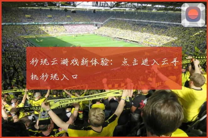 秒玩云游戏新体验：点击进入云手机秒玩入口