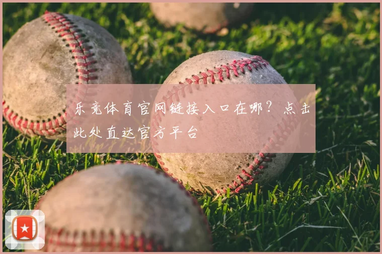 乐竞体育官网链接入口在哪？点击此处直达官方平台