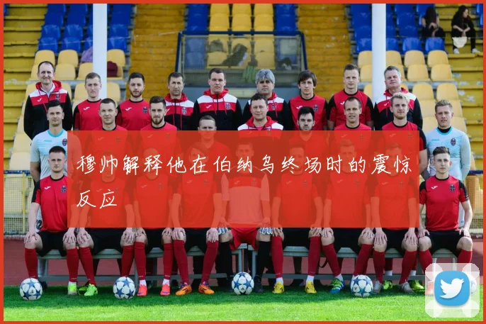 穆帅解释他在伯纳乌终场时的震惊反应