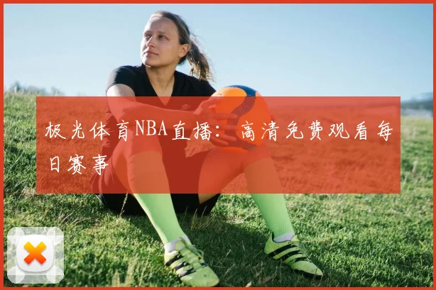 极光体育NBA直播：高清免费观看每日赛事