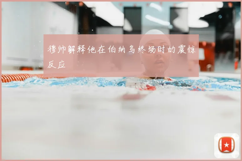 穆帅解释他在伯纳乌终场时的震惊反应