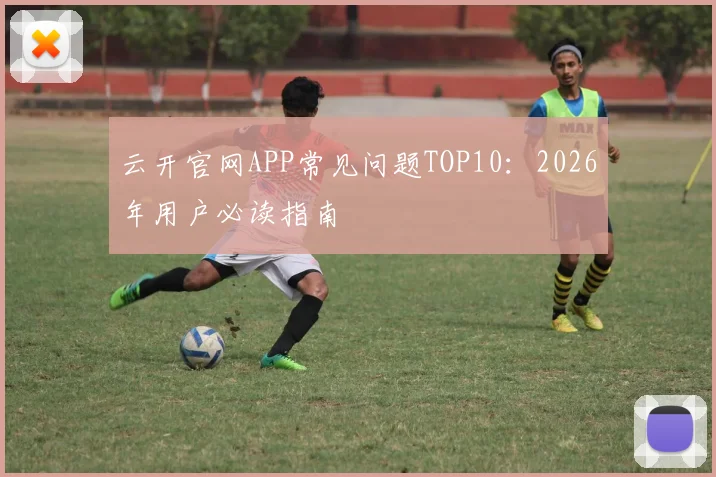云开官网APP常见问题TOP10：2026年用户必读指南