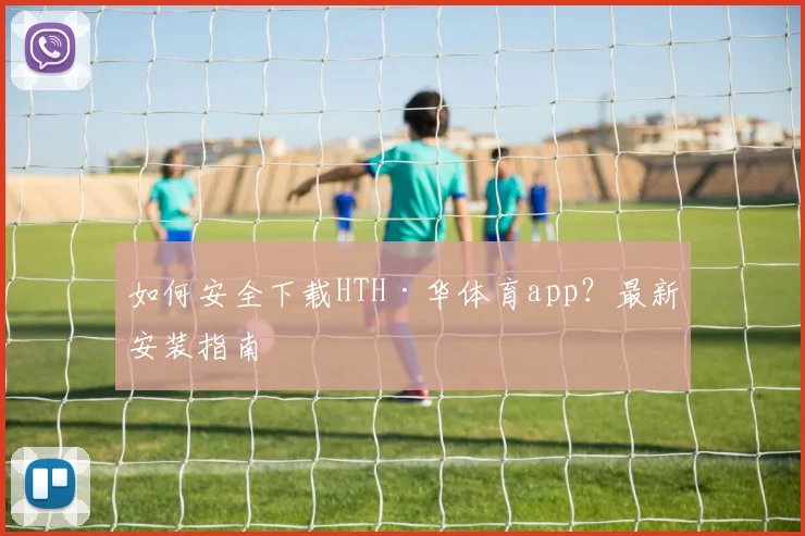 如何安全下载HTH·华体育app？最新安装指南