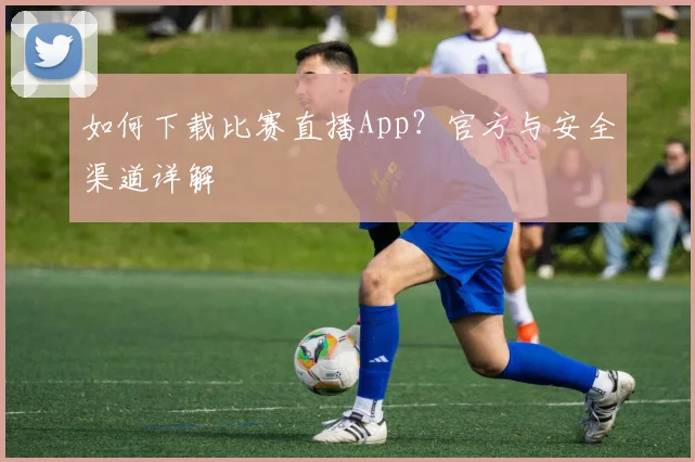 如何下载比赛直播App？官方与安全渠道详解